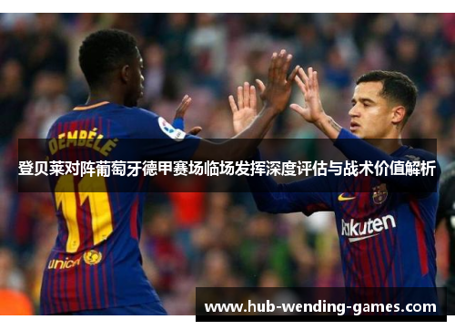 登贝莱对阵葡萄牙德甲赛场临场发挥深度评估与战术价值解析