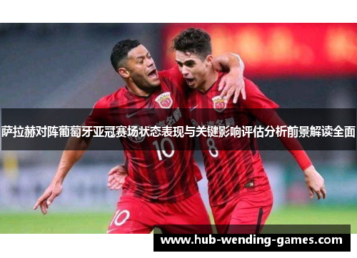 萨拉赫对阵葡萄牙亚冠赛场状态表现与关键影响评估分析前景解读全面