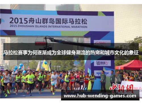 马拉松赛事为何逐渐成为全球健身潮流的热宠和城市文化的象征 马拉松赛事为何逐渐成为全球健身潮流的热宠和城市文化的象征