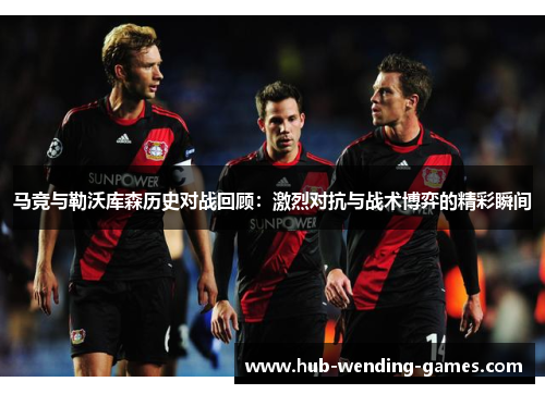 马竞与勒沃库森历史对战回顾:激烈对抗与战术博弈的精彩瞬间 马竞与勒沃库森历史对战回顾:激烈对抗与战术博弈的精彩瞬间