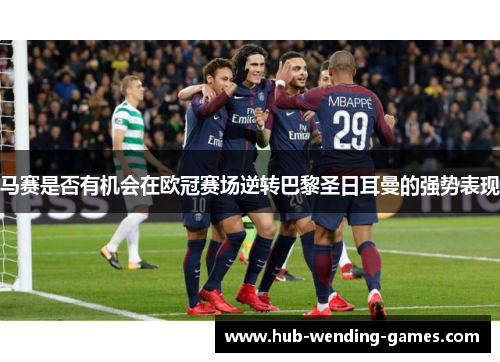 马赛是否有机会在欧冠赛场逆转巴黎圣日耳曼的强势表现 马赛是否有机会在欧冠赛场逆转巴黎圣日耳曼的强势表现